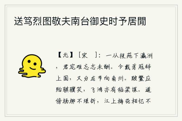 送笃烈图敬夫南台御史时予居閒,自从进入了桂林苑,来到了瀛洲,君王的恩宠难以忘怀,我的志向还没有实现。今天我戴着豸冠辞别了中原,又拿着龙节奔向南方的州郡。瘸腿的鳖应该会给骐骥带来笑话,即使是高