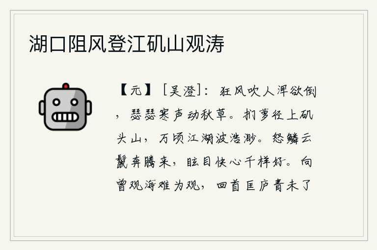 湖口阻风登江矶山观涛,呼啸的狂风把人吹得几乎要倒地;瑟瑟的寒风吹动秋天的野草。攀援藤萝沿着小路登上矶头山,只见万顷江湖水波浩渺无边。怒放的鳞片和乌云般的鬣毛奔腾而来,使人眼花缭乱、心