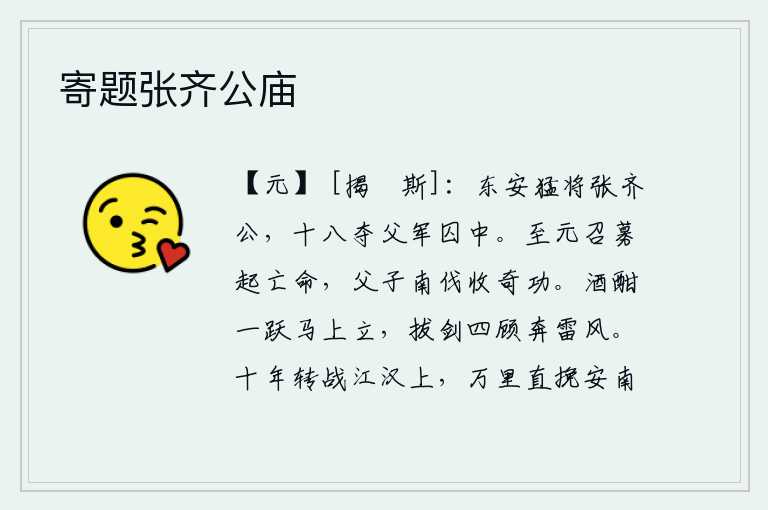 寄题张齐公庙,东安猛将张齐公,十八岁那年从父亲被囚禁的军营中逃出来。东晋至元时期,朝廷招募了许多逃亡在外的士卒,他们父子二人南征北战,立下了不世之功。酒喝到兴头上就跃马站立,