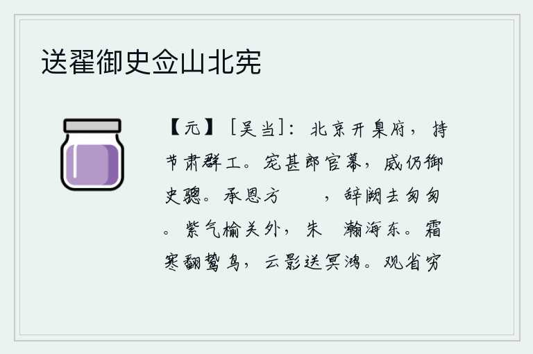 送翟御史佥山北宪,在北京设立臬府,他手持符节严肃地管理百官。在郎官的幕府中,皇上对他的宠爱比郎官的幕僚还要深厚;对他的威严比御史大夫的骢马还要大。承蒙皇帝的恩宠我正犹豫不决,匆匆