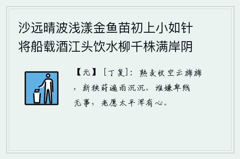沙远晴波浅漾金鱼苗初上小如针将船载酒江头饮水柳千株满岸阴 其八，麦子成熟了,天空中云雾缭绕,一片迷蒙;新插的秧苗被细雨淋湿,连绵不断。有谁会嫌弃我地位卑微而悠闲无事,到老来希望天下太平是我全心全意。