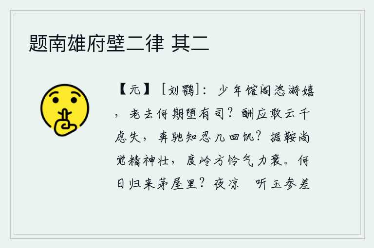题南雄府壁二律 其二,少年时在馆阁中恣意游玩嬉戏,年纪大了哪里想到要落入官府的监狱?应酬应该说千虑万失,驰骋疆场能忍受几回饥饿?骑在马上还觉得精神强壮,越过山岭才可怜气力衰弱。什么时
