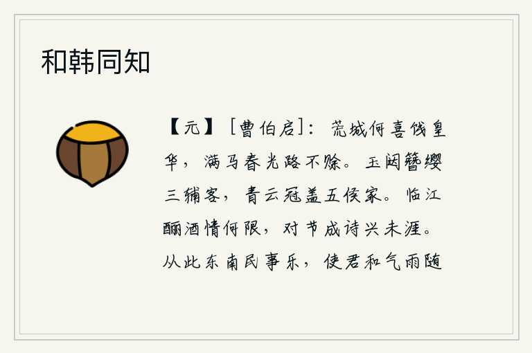 和韩同知,荒凉的京城怎么会高兴地为皇华饯行呢?满马踏青,春光无限,路途永不延长。三辅之地的豪门贵族都佩戴着官帽,五侯之家也都戴着高官厚禄。临江饮酒的情怀是多么的无穷无尽,
