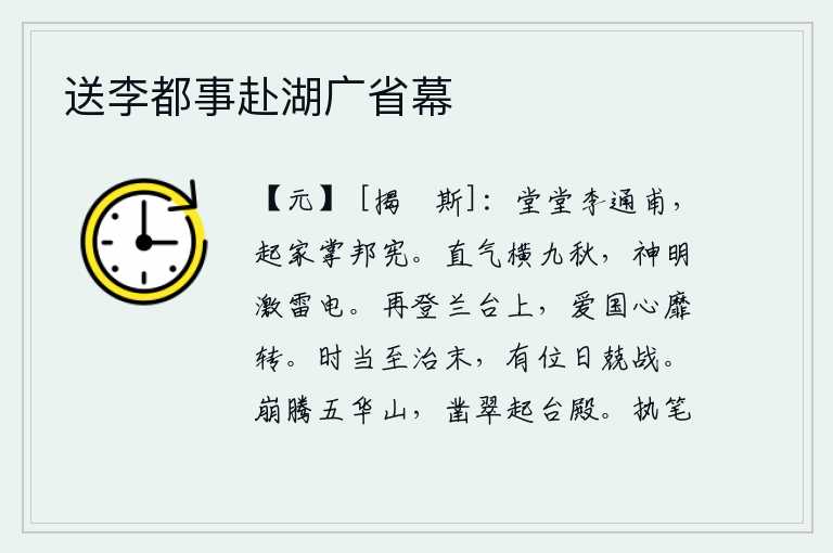 送李都事赴湖广省幕,堂堂李通甫,从家中被征召出来掌管国家的法令条文。耿直的正气长达九十余年,他的神采和智慧能像雷电般迅猛有力。再次登上兰台,我的爱国之心依然不曾改变。时机正是天下大
