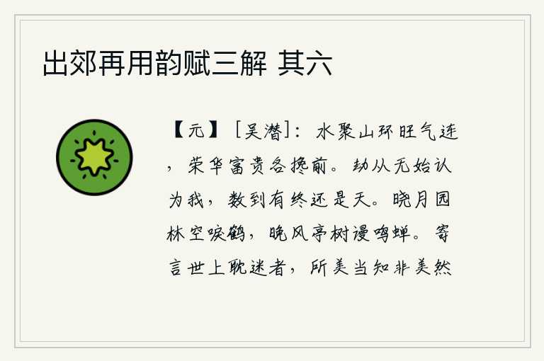 出郊再用韵赋三解 其六,水流汇聚,山峦环绕,旺盛的气象与之相连,荣华富贵各在自己前面。劫数从无开始就把我当作是自己,时间到了有终结也还是天。清晨的月光下,园林里空有白鹤在鸣叫;傍晚的微