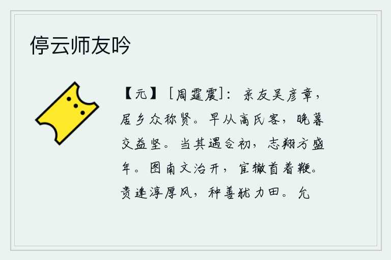停云师友吟,我的亲戚朋友吴彦章,在乡里人们都称赞他贤能。早年我跟随高氏做客,到了晚年交情更加强盛。在刚遇到志同道合者的时候,志向远大,正值壮年。南朝开创了文治的局面,在仕途