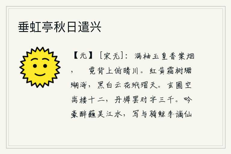垂虹亭秋日遣兴,玉皇大帝的衣袖上弥漫着香烟,彩饰的霓裳羽衣背向着晴朗的河川。红黄色的霜树好像珊瑚海,黑白色的云朵像玳瑁天。玄妙的园圃空自离开了十二座高楼,丹墀已经没有了,只能对