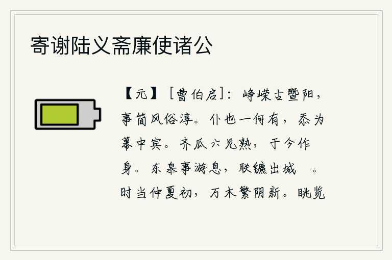寄谢陆义斋廉使诸公,古老的暨阳,气势磅礴,风俗淳朴。我有什么才能,只不过是幕僚中的一个宾客罢了。齐地瓜已经六次成熟了,到如今却成了闲散之身。在东皋游览休息,拉着马车出了城门。时值仲
