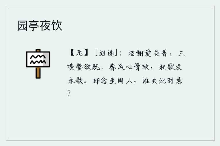 园亭夜饮,酒喝得正畅快时特别喜爱花的芳香,花香一遍又一遍让人觉得吃不完。春风吹得我的心骨柔软,我放声高歌久久地欷流泪。回想在座的那些人,有谁能和我此时心情相同呢?