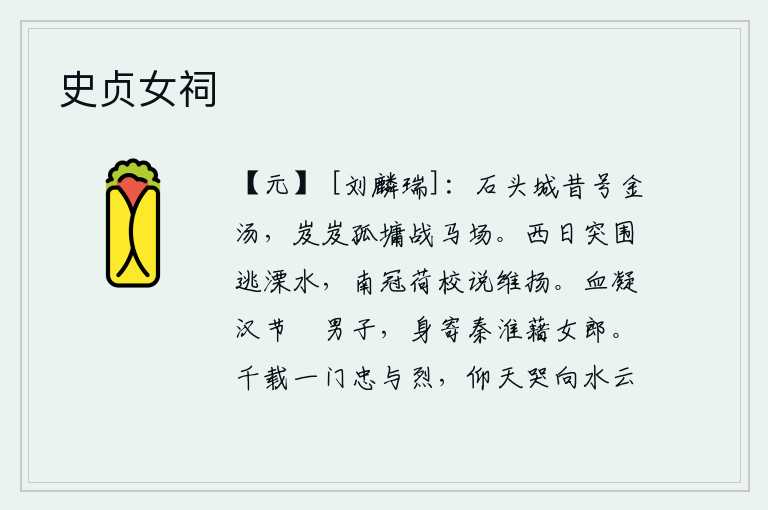 史贞女祠,石头城从前号称金汤,如今孤零零地屹立在战马场上。黄昏时分突围逃到溧水,戴着军冠游说扬州刺史。战士的血凝结在汉家节气上,用它来夸耀男子;自己的身躯寄托在秦淮河畔,