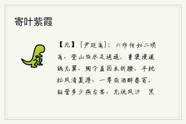 寄叶紫霞,身居六印的高位和那二顷山的高度相比,哪一个更高呢?登上高山,面对着碧水,可以尽情地逍遥。鲁国的褒姒说钱币没有翅膀,陶渊明因为米折了腰感到羞耻。枕头枕在松树枝叶上