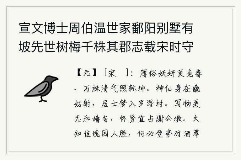 宣文博士周伯温世家鄱阳别墅有坡先世树梅千株其郡志载宋时守居多梅有亭名玉雪坡伯温爱之亦以名其亭,浅薄的世俗和妖媚的花朵不要和春天竞争,千万要把万株树木的清香气息普照大地。我的身影仿佛就在姑射山,我这个隐士在梦中却来到了罗浮山。描写事物没有比得上和靖公更好的