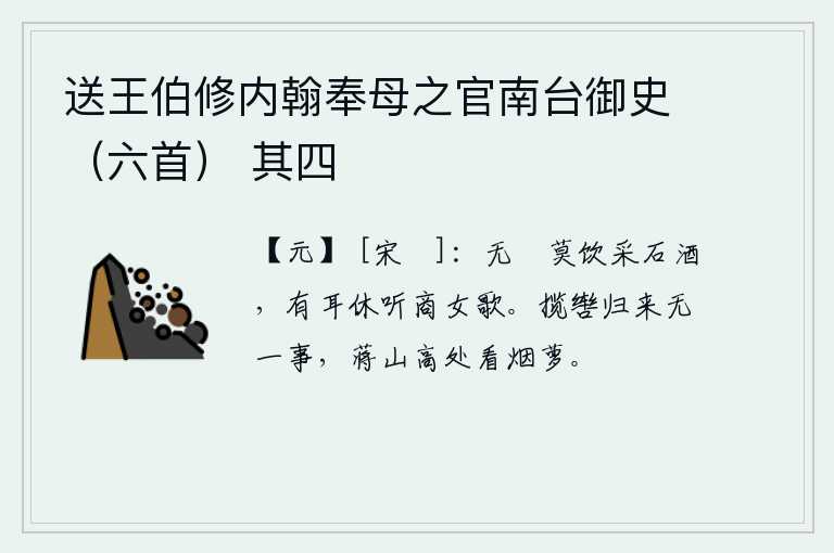 送王伯修内翰奉母之官南台御史（六首） 其四，无聊的时候不要喝采石酒,有耳朵的人不要听商女的歌。骑马归来闲适无事,登上蒋山高处眺望烟雾缭绕的藤萝。