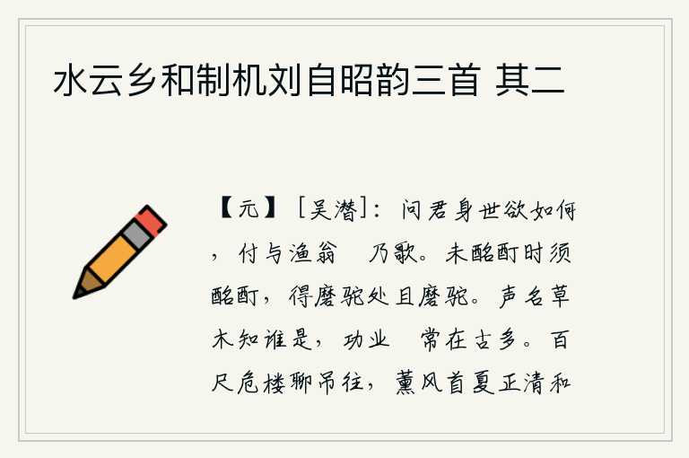 水云乡和制机刘自昭韵三首 其二,请问你身世将要怎么样呢?就交给渔翁哼乃歌吧。还没有喝得酩酊大醉时就应该喝得酩酊大醉,得到磨驼的地方就应该磨驼。声名传扬在草木中究竟是谁呢?功业巍峨高耸的旗帜自古