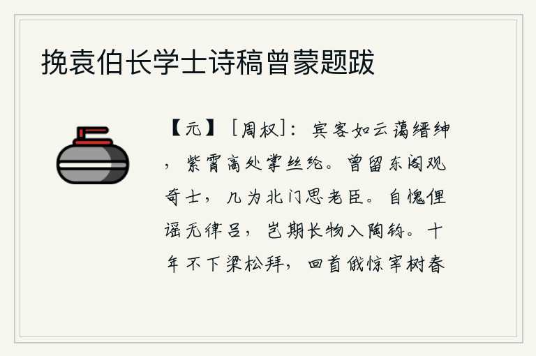 挽袁伯长学士诗稿曾蒙题跋,宾客像云一样多,朝中官绅也和睦相处,他们在紫霄宫的高处执掌着丝纶之事。曾经留居东阁观赏奇士,几乎成为北门思念的老臣。惭愧的是俚语歌谣没有音律,哪里想到高雅的诗歌