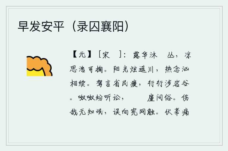 早发安平(录囚襄阳),清晨的露水像花朵一样沐浴在树丛中,凉爽的心思就像一捧热水一样浩大。阳光照耀着辽阔的河川,热烈的思念和汹涌澎湃的潮水接连不断。我驾着车去探察民众的疾苦,一路跋涉在