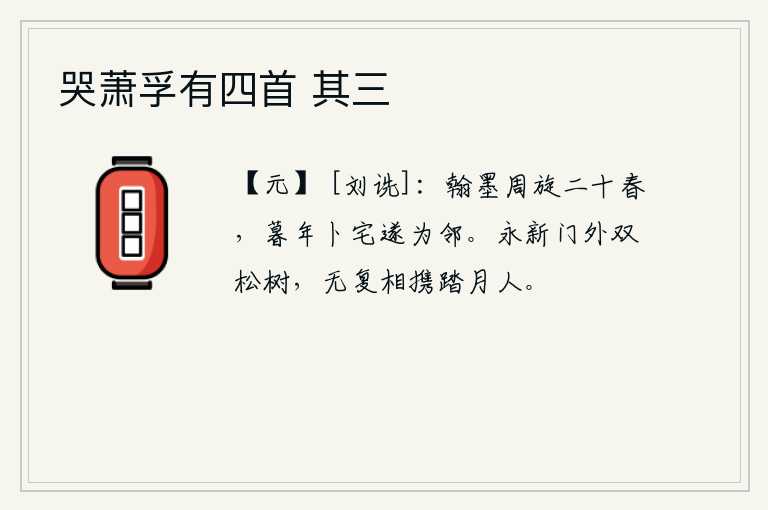 哭萧孚有四首 其三，我俩在翰墨之间交往了二十个春天,到了晚年才选择了住宅,终于和你成为邻居。永新门外的两棵松树,已经没有人能和它们一起在月光下漫步。