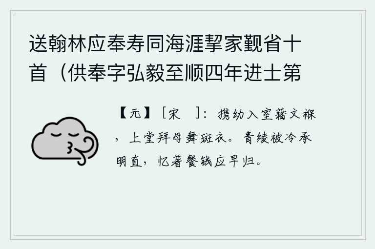 送翰林应奉寿同海涯挈家觐省十首（供奉字弘毅至顺四年进士第二名辉和尔人自号清冰玉壶登第时寓居蓬莱真境） 其五，母亲带着小孩子进屋把襁褓放在地上,上堂拜见母亲穿着斑衣起舞。青色的绫罗被子已冷透了,承明正值清晨的太阳落山,回想起用餐的钱应该早点回家。
