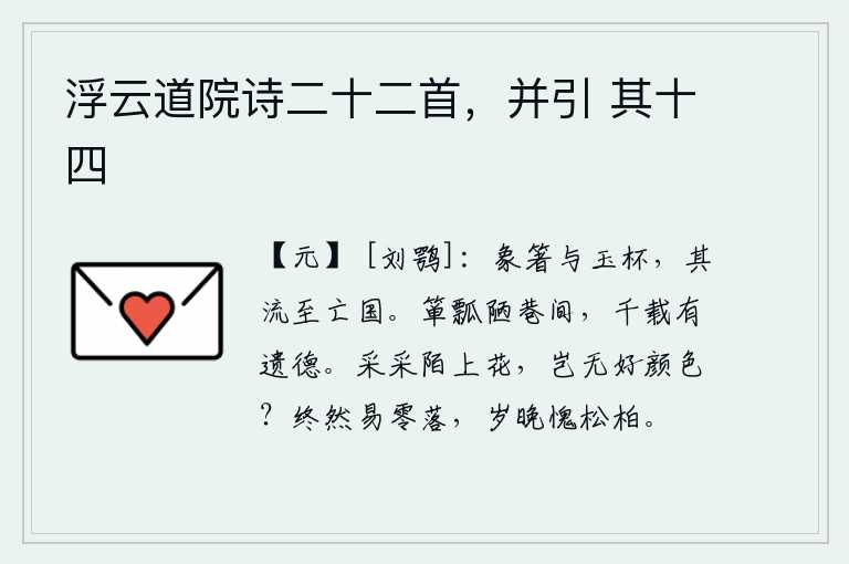 浮云道院诗二十二首,并引 其十四,象牙筷子和玉杯,它们的流传会导致国家灭亡。生活在简陋的街巷里,箪瓢之类的粗劣食物,却千百年来留有遗留下来的美德。采呀,采呀,路上的花啊,难道没有好看的颜色吗?松