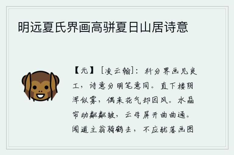 明远夏氏界画高骈夏日山居诗意,在画上划分出不同的界限,可以看出优秀的绘画工匠。他们的诗句写得清晰明了,但笔墨的意境却相同。从楼上往下看,浓密的阴云浑然似雾,偶尔飘来几朵淡淡的花香却被风吹散了
