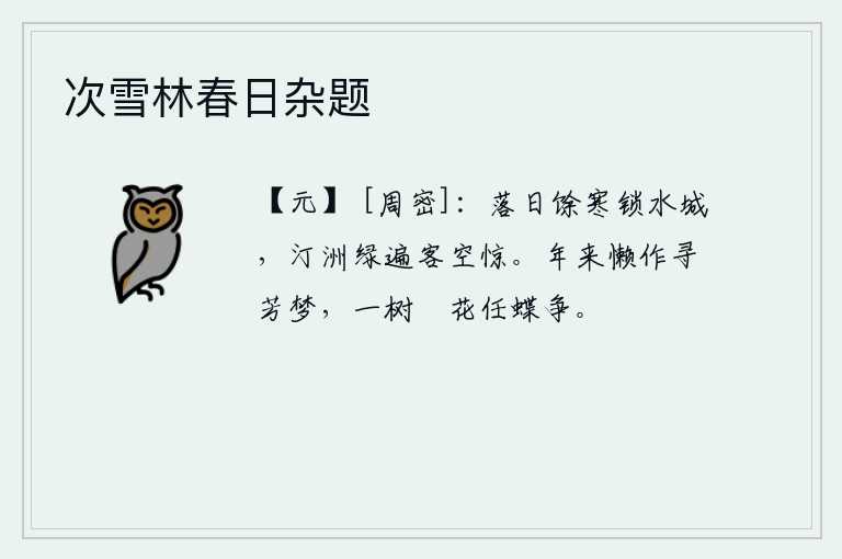 次雪林春日杂题，夕阳西下,寒气袭人,把水边的城池都锁住了。沙洲上到处是碧绿的草木,使我徒然受到惊吓。近年来懒得再做寻花的梦,一树闲花任凭蝴蝶来争夺。