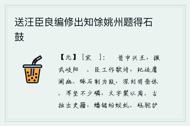 送汪臣良编修出知馀姚州题得石鼓,从前中兴的周武王刘邦,在岐阳大阅兵。我的工作是写诗歌,记录自己的事迹应当阐发其中的幽深含义。用石头雕琢制成大鼓,敲得咚咚响个不停,声势震天动地。文章浑厚坚实没有