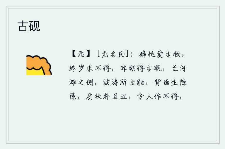 古砚，我生性喜爱古老的东西,一年到头都找不到。昨天早晨在兰河边上捡到一块古砚,砚台就放置在兰河的沙滩旁。被波涛冲击触动的地方,它背部就会生出裂缝。朴实的外表又质朴又丑