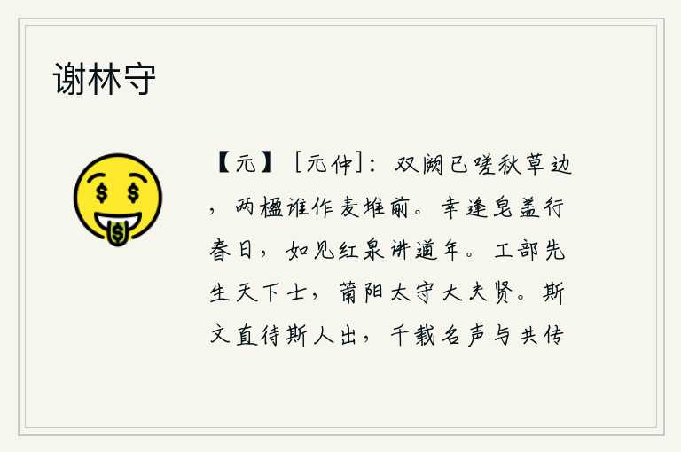 谢林守,两扇宫门已在秋草边歇息,那两间屋子又有谁来居住在麦堆前呢?幸好在春日里穿着黑色的车子出行,就好像见到了红泉讲授道术的盛年一样。工部先生是天下的贤士,莆阳太守王导