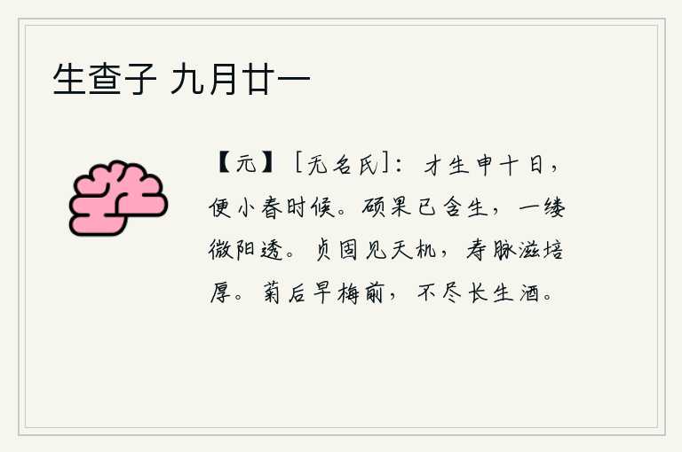生查子 九月廿一,刚刚生下申星十天,就到了小春时候。硕大的果实已经含着嫩芽生长,一缕微弱的阳光穿透了枝条。坚守正道可以显现上天的意旨,长寿的血脉要更加充实丰厚。在菊花开放之前,梅