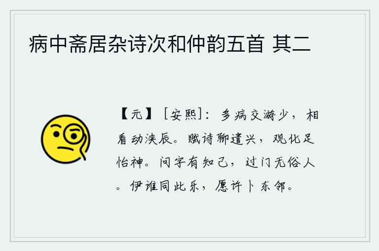 病中斋居杂诗次和仲韵五首 其二,我多病,交往的伙伴很少,互相看看,动不动就整整一个时辰。我赋诗聊以排遣兴致,观察事物的变化足以使心神愉快。问候我的姓名一定会有知心朋友,经过我的家门也不会有世俗