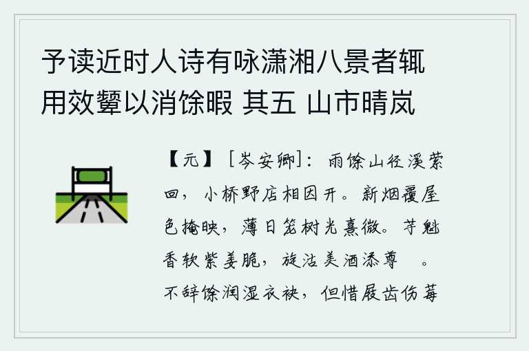 予读近时人诗有咏潇湘八景者辄用效颦以消馀暇 其五 山市晴岚,雨后初晴,山间小路和溪流曲折回环,小桥和村野间的旅店相互依偎着一同打开。淡淡的新烟笼罩着屋子,房屋的颜色与天光相映。薄薄的太阳笼罩着树木,微弱的光亮照耀着大地。