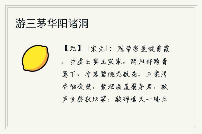 游三茅华阳诸洞,戴着寒星般的帽子,头戴剪霞一样的帔帐,在虚空漫步,去皇宫里宴请贵族。喝醉了酒归来,独自跨在青鸾树下,不由得把碧桃树上的无数花冲落。玉制的案桌上散发着清淡的香气,