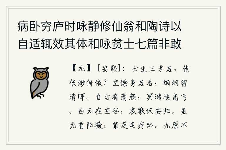 病卧穷庐时咏静修仙翁和陶诗以自适辄效其体和咏贫士七篇非敢追述前贤聊以遣兴云尔,读书人到了第三个季节以后,孤苦伶仃又能依靠谁呢?空留下一身名声,目光炯炯有神留给后人清辉。自古以来就有商汤的面容,天上的鸿雁极其灵快地高飞着。白云飘荡在空旷的山