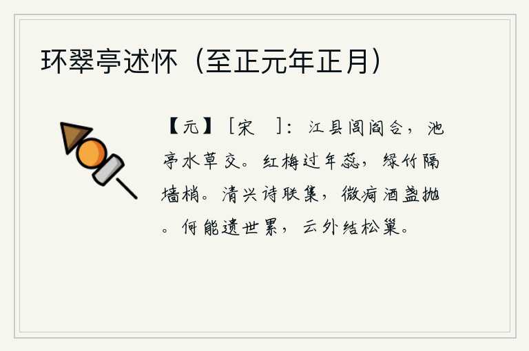 环翠亭述怀(至正元年正月),江边县城里巷子相连,池塘亭阁水草交错。红梅过了一年才吐出新蕊,隔墙而立的绿竹正对着墙头伸展。清晨的兴致和诗句汇聚在一起,身体有一点微弱的毛病就抛开酒杯痛饮。怎么