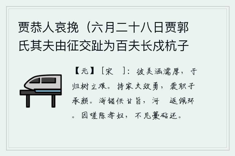 贾恭人哀挽(六月二十八日贾郭氏其夫由征交趾为百夫长戍杭子某代为之迎养恭人于南既没归葬中牟),那美好的容颜含苞待放,滋润着深厚的情怀;归隐山林,树立起榜样,是多么艰难啊!扶持家中的壮士来显示自己的勇敢,承袭官职的儿子继承爵位来报答恩德。海里送来美味佳肴,